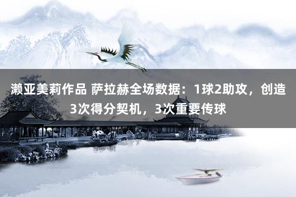 濑亚美莉作品 萨拉赫全场数据：1球2助攻，创造3次得分契机，3次重要传球