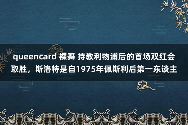 queencard 裸舞 持教利物浦后的首场双红会取胜，斯洛特是自1975年佩斯利后第一东谈主