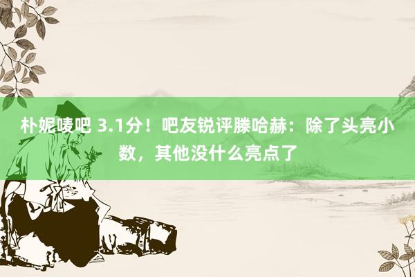 朴妮唛吧 3.1分！吧友锐评滕哈赫：除了头亮小数，其他没什么亮点了