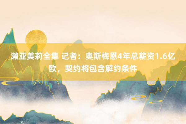 濑亚美莉全集 记者：奥斯梅恩4年总薪资1.6亿欧，契约将包含解约条件