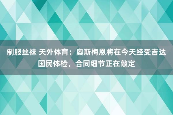 制服丝袜 天外体育：奥斯梅恩将在今天经受吉达国民体检，合同细节正在敲定