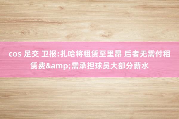 cos 足交 卫报:扎哈将租赁至里昂 后者无需付租赁费&需承担球员大部分薪水
