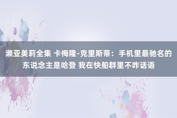 濑亚美莉全集 卡梅隆-克里斯蒂:手机里最驰名的东说念主是哈登 我在快船群里不咋话语