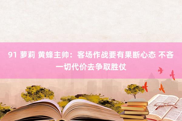 91 萝莉 黄蜂主帅：客场作战要有果断心态 不吝一切代价去争取胜仗