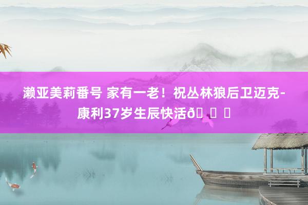 濑亚美莉番号 家有一老！祝丛林狼后卫迈克-康利37岁生辰快活🎂