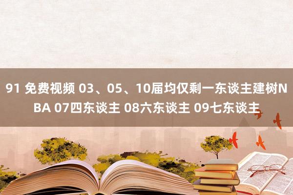 91 免费视频 03、05、10届均仅剩一东谈主建树NBA 07四东谈主 08六东谈主 09七东谈主