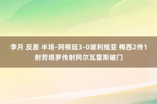 李月 反差 半场-阿根廷3-0玻利维亚 梅西2传1射劳塔罗传射阿尔瓦雷斯破门