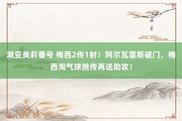 濑亚美莉番号 梅西2传1射！阿尔瓦雷斯破门，梅西淘气球挑传再送助攻！