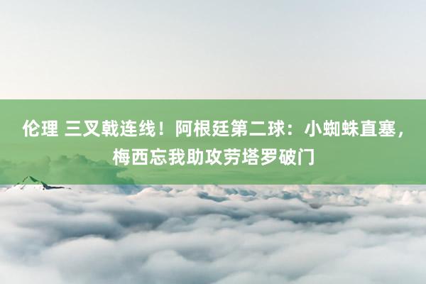 伦理 三叉戟连线！阿根廷第二球：小蜘蛛直塞，梅西忘我助攻劳塔罗破门