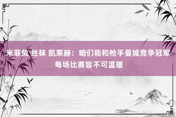 米菲兔 丝袜 凯莱赫：咱们能和枪手曼城竞争冠军 每场比赛皆不可温暖