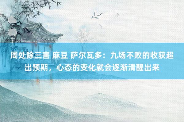 周处除三害 麻豆 萨尔瓦多：九场不败的收获超出预期，心态的变化就会逐渐清醒出来