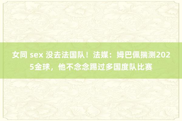 女同 sex 没去法国队！法媒：姆巴佩揣测2025金球，他不念念踢过多国度队比赛