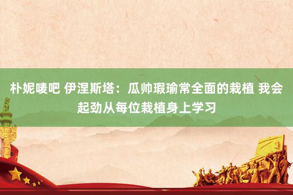 朴妮唛吧 伊涅斯塔：瓜帅瑕瑜常全面的栽植 我会起劲从每位栽植身上学习