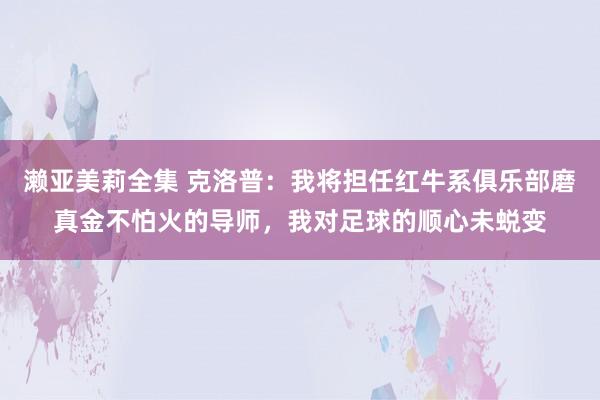 濑亚美莉全集 克洛普：我将担任红牛系俱乐部磨真金不怕火的导师，我对足球的顺心未蜕变