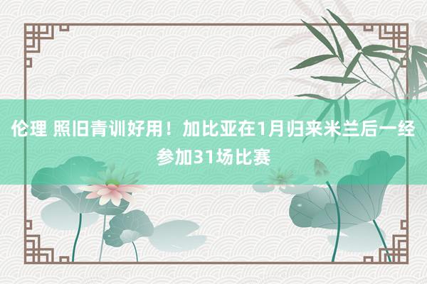 伦理 照旧青训好用！加比亚在1月归来米兰后一经参加31场比赛