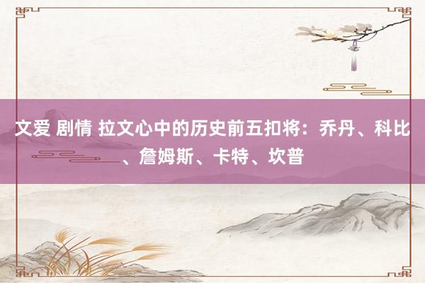 文爱 剧情 拉文心中的历史前五扣将：乔丹、科比、詹姆斯、卡特、坎普