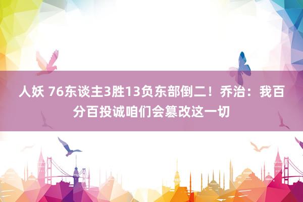 人妖 76东谈主3胜13负东部倒二！乔治：我百分百投诚咱们会篡改这一切