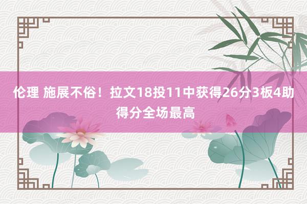 伦理 施展不俗！拉文18投11中获得26分3板4助 得分全场最高