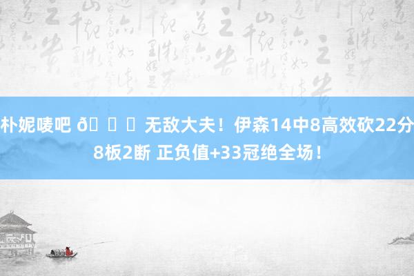 朴妮唛吧 😈无敌大夫！伊森14中8高效砍22分8板2断 正负值+33冠绝全场！