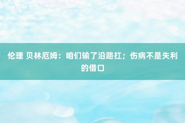 伦理 贝林厄姆：咱们输了沿路扛；伤病不是失利的借口