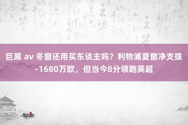 巨屌 av 冬窗还用买东谈主吗?利物浦夏窗净支拨-1680万欧,但当今8分领跑英超
