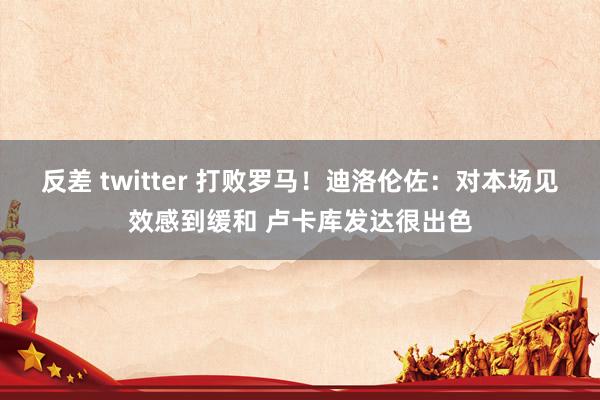 反差 twitter 打败罗马！迪洛伦佐：对本场见效感到缓和 卢卡库发达很出色