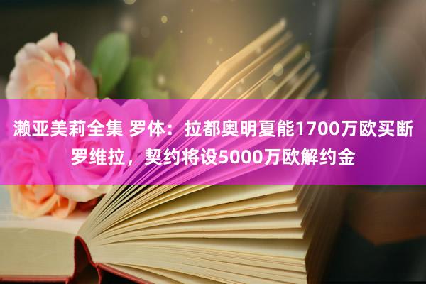濑亚美莉全集 罗体：拉都奥明夏能1700万欧买断罗维拉，契约将设5000万欧解约金
