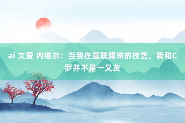 ai 文爱 内维尔：当我在曼联踢球的技艺，我和C罗并不是一又友