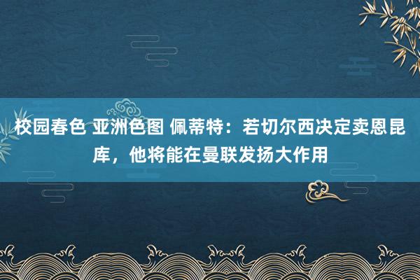 校园春色 亚洲色图 佩蒂特：若切尔西决定卖恩昆库，他将能在曼联发扬大作用