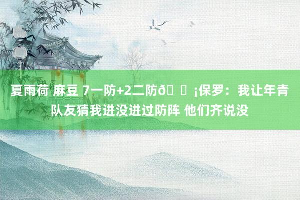 夏雨荷 麻豆 7一防+2二防🛡保罗：我让年青队友猜我进没进过防阵 他们齐说没