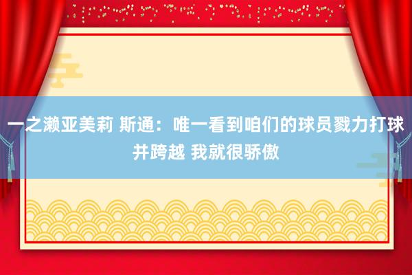 一之濑亚美莉 斯通：唯一看到咱们的球员戮力打球并跨越 我就很骄傲