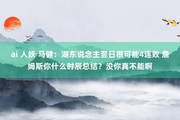 ai 人妖 马健：湖东说念主翌日很可能4连败 詹姆斯你什么时辰总结？没你真不能啊