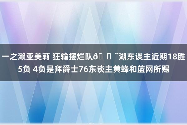 一之濑亚美莉 狂输摆烂队😨湖东谈主近期18胜5负 4负是拜爵士76东谈主黄蜂和篮网所赐