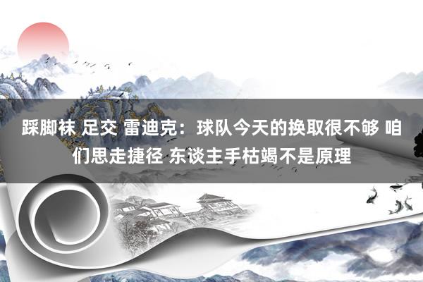 踩脚袜 足交 雷迪克：球队今天的换取很不够 咱们思走捷径 东谈主手枯竭不是原理