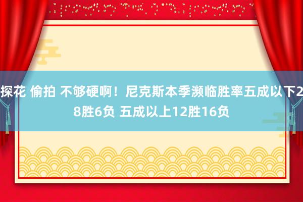 探花 偷拍 不够硬啊！尼克斯本季濒临胜率五成以下28胜6负 五成以上12胜16负