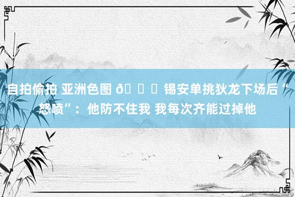 自拍偷拍 亚洲色图 😅锡安单挑狄龙下场后“怒喷”：他防不住我 我每次齐能过掉他