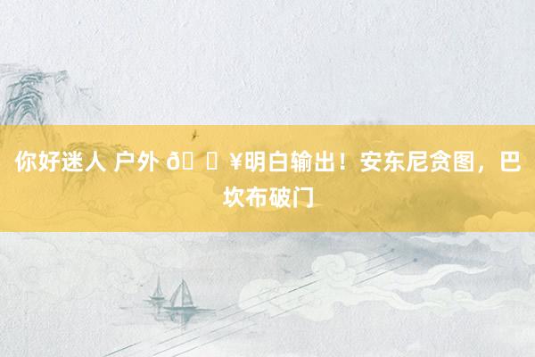 你好迷人 户外 🔥明白输出！安东尼贪图，巴坎布破门