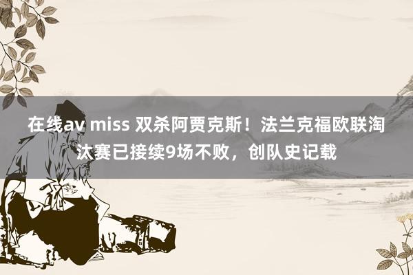在线av miss 双杀阿贾克斯！法兰克福欧联淘汰赛已接续9场不败，创队史记载