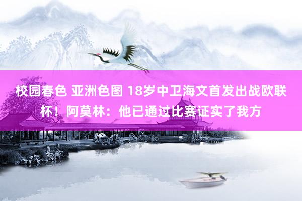 校园春色 亚洲色图 18岁中卫海文首发出战欧联杯！阿莫林：他已通过比赛证实了我方