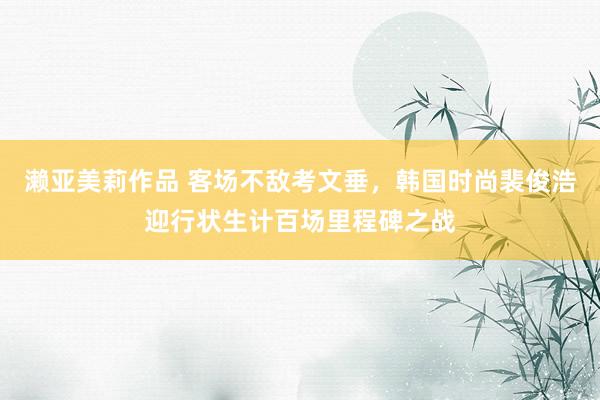 濑亚美莉作品 客场不敌考文垂，韩国时尚裴俊浩迎行状生计百场里程碑之战