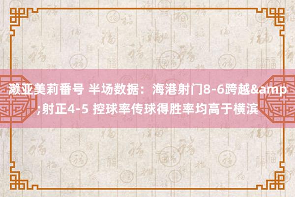 濑亚美莉番号 半场数据：海港射门8-6跨越&射正4-5 控球率传球得胜率均高于横滨