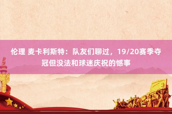 伦理 麦卡利斯特：队友们聊过，19/20赛季夺冠但没法和球迷庆祝的憾事