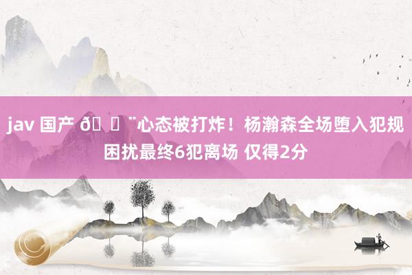 jav 国产 😨心态被打炸！杨瀚森全场堕入犯规困扰最终6犯离场 仅得2分