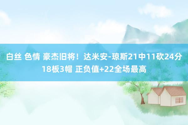 白丝 色情 豪杰旧将！达米安-琼斯21中11砍24分18板3帽 正负值+22全场最高