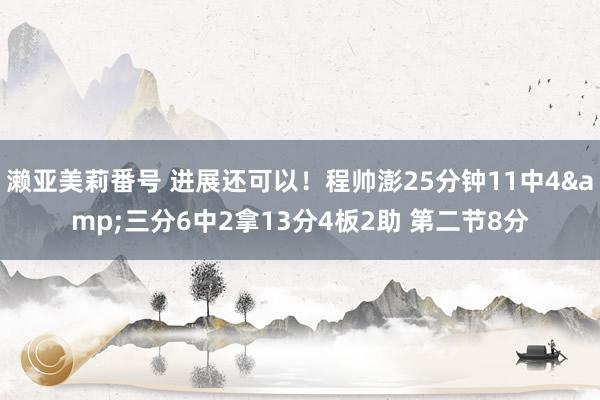 濑亚美莉番号 进展还可以！程帅澎25分钟11中4&三分6中2拿13分4板2助 第二节8分
