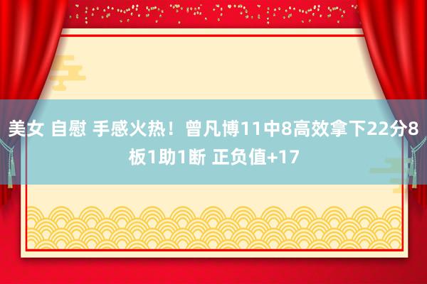 美女 自慰 手感火热！曾凡博11中8高效拿下22分8板1助1断 正负值+17