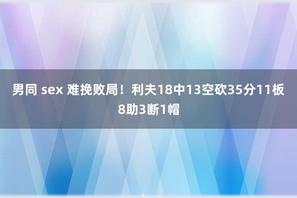 男同 sex 难挽败局！利夫18中13空砍35分11板8助3断1帽