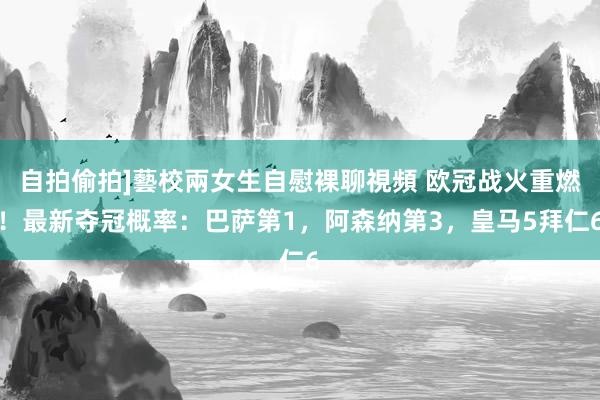 自拍偷拍]藝校兩女生自慰裸聊視頻 欧冠战火重燃！最新夺冠概率：巴萨第1，阿森纳第3，皇马5拜仁6