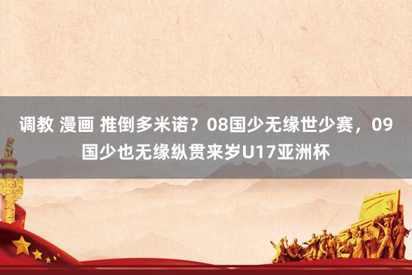 调教 漫画 推倒多米诺？08国少无缘世少赛，09国少也无缘纵贯来岁U17亚洲杯
