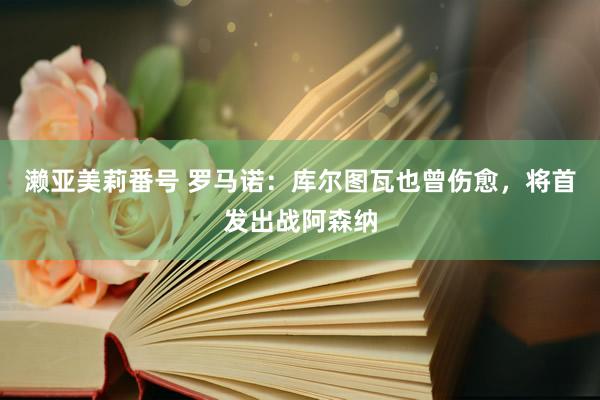 濑亚美莉番号 罗马诺：库尔图瓦也曾伤愈，将首发出战阿森纳